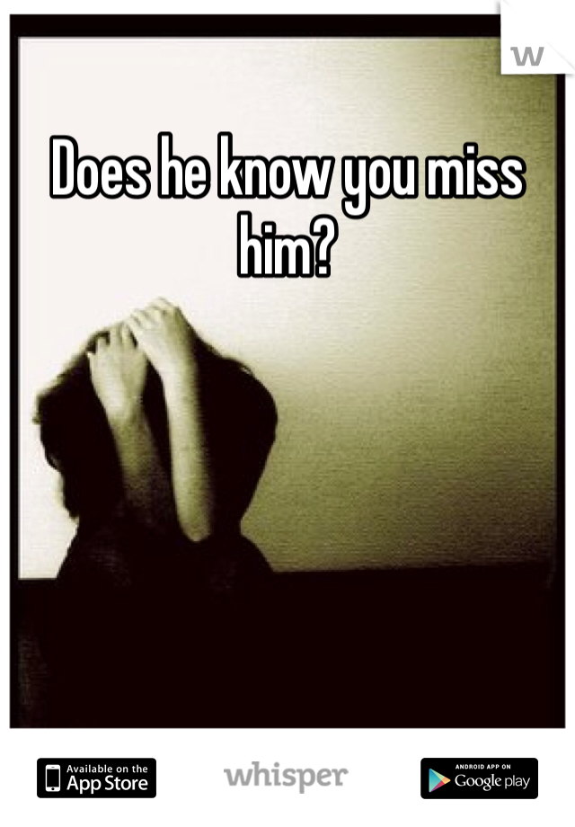 Does he know you miss him?