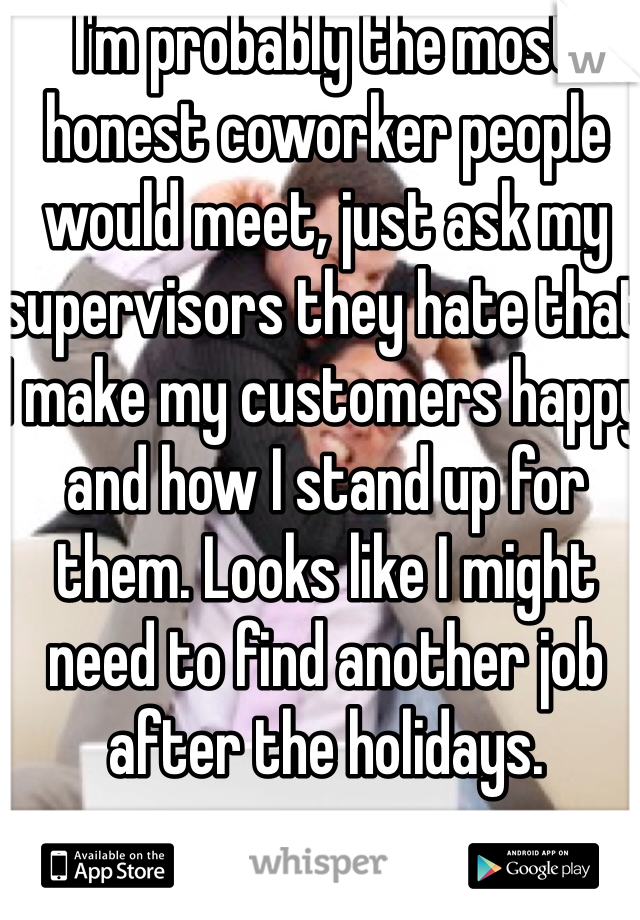 I'm probably the most honest coworker people would meet, just ask my supervisors they hate that I make my customers happy and how I stand up for them. Looks like I might need to find another job after the holidays. 