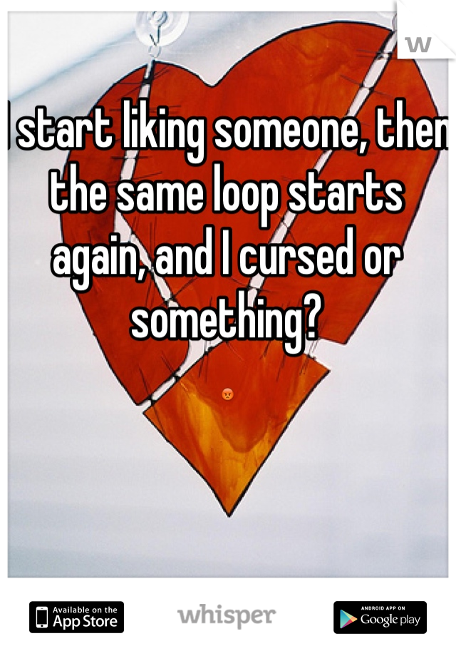 I start liking someone, then the same loop starts again, and I cursed or something?
😡