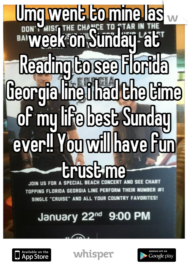 Omg went to mine last week on Sunday  at Reading to see Florida Georgia line i had the time of my life best Sunday ever!! You will have fun trust me