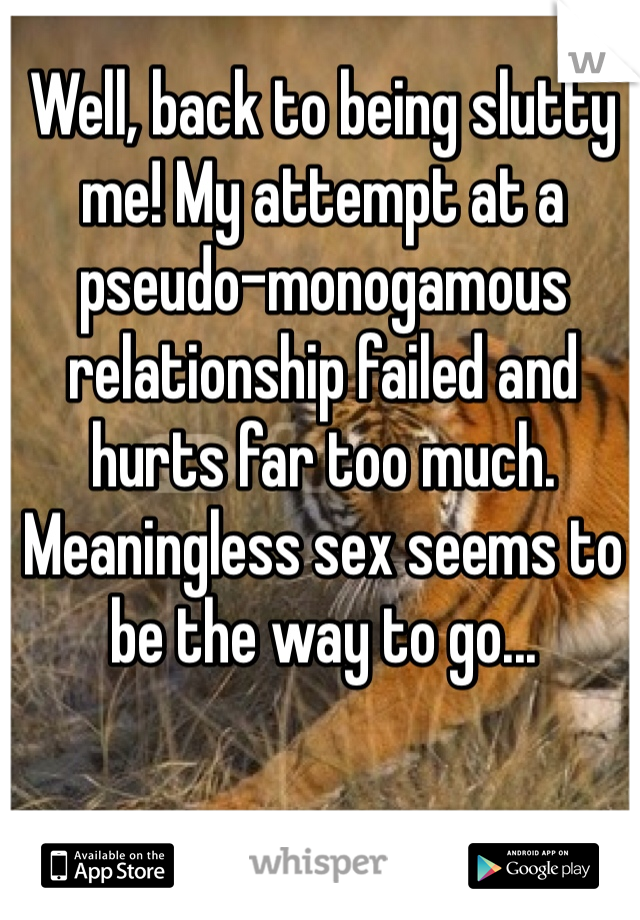 Well, back to being slutty me! My attempt at a pseudo-monogamous relationship failed and hurts far too much. Meaningless sex seems to be the way to go...
