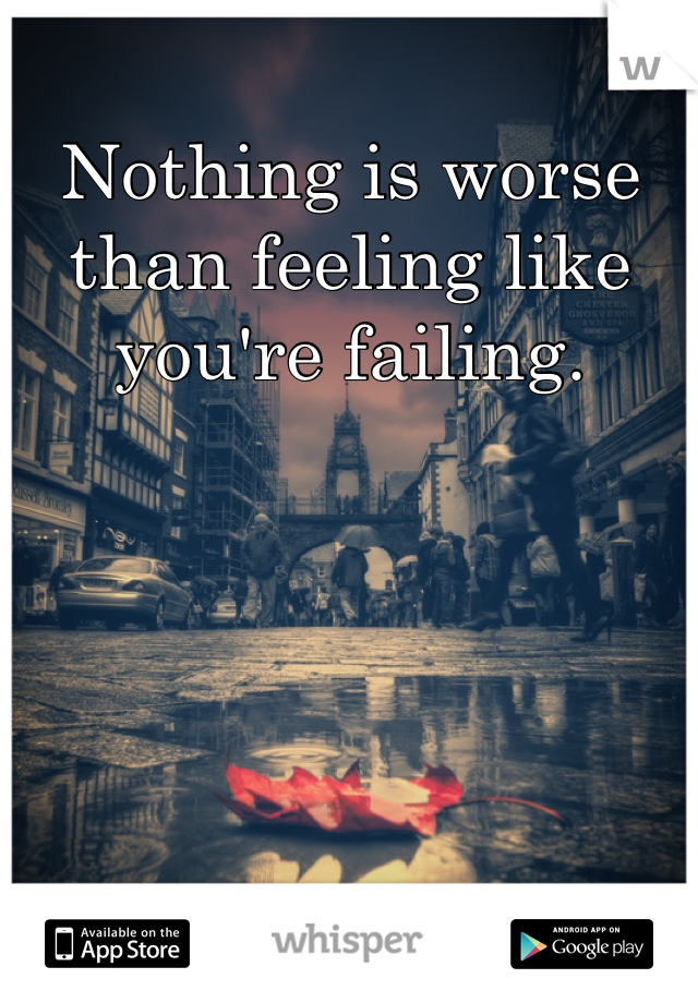 Nothing is worse than feeling like you're failing.