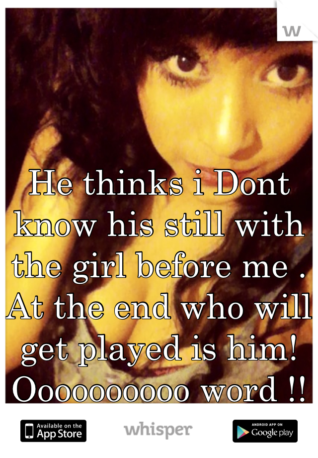 He thinks i Dont know his still with the girl before me . At the end who will get played is him! Oooooooooo word !! True Story