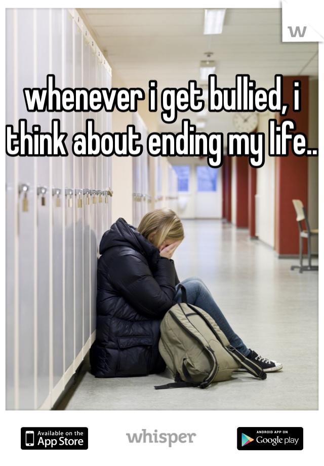 whenever i get bullied, i think about ending my life..