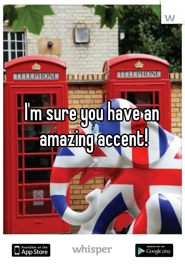 I'm sure you have an amazing accent!
