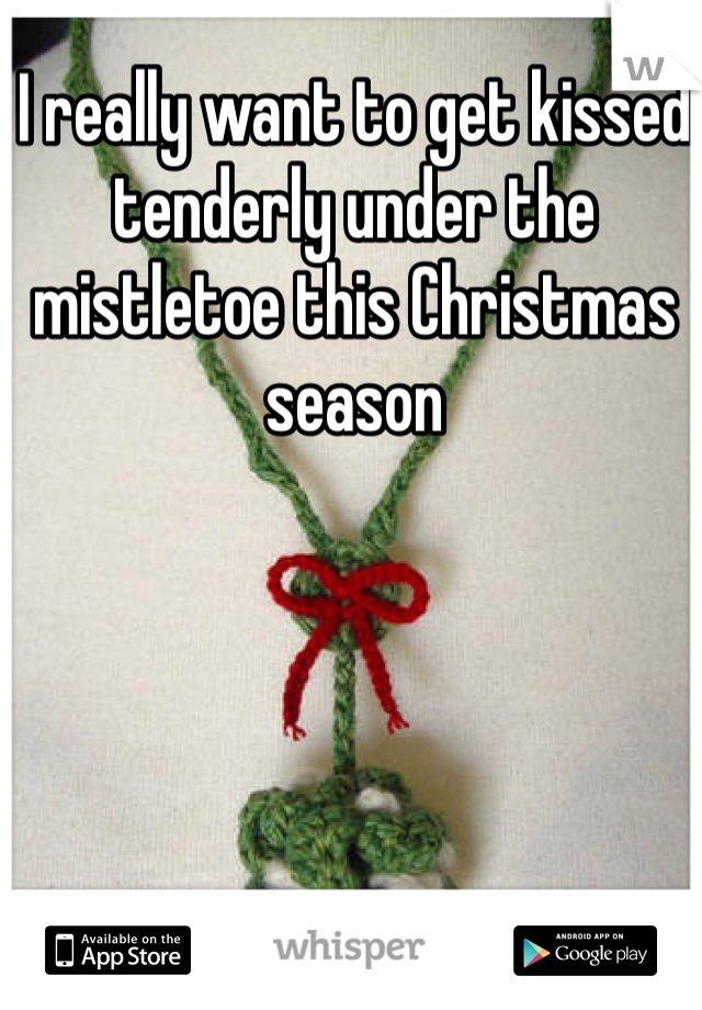 I really want to get kissed tenderly under the mistletoe this Christmas season 