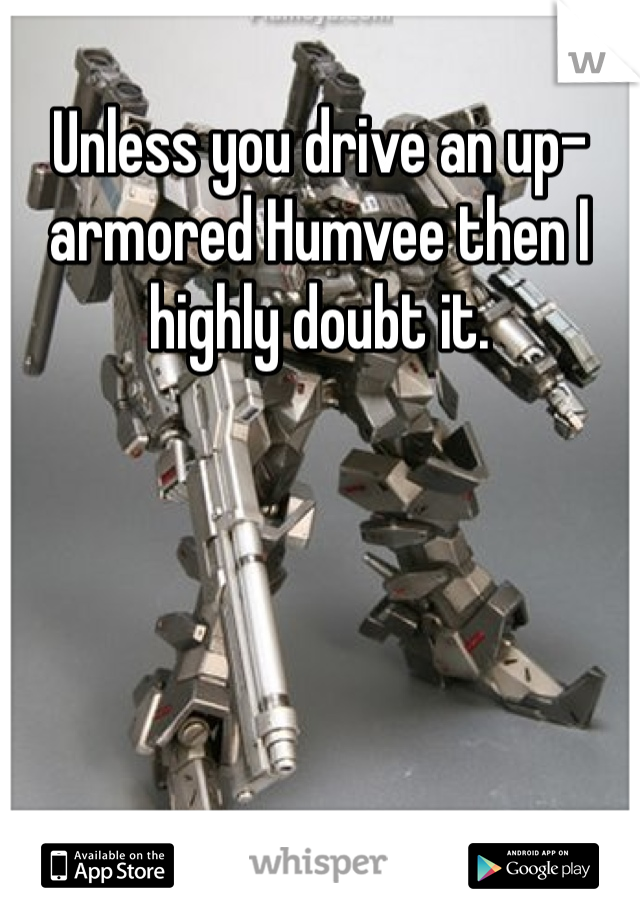 Unless you drive an up-armored Humvee then I highly doubt it.