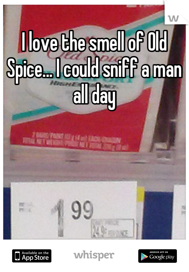 I love the smell of Old Spice... I could sniff a man all day