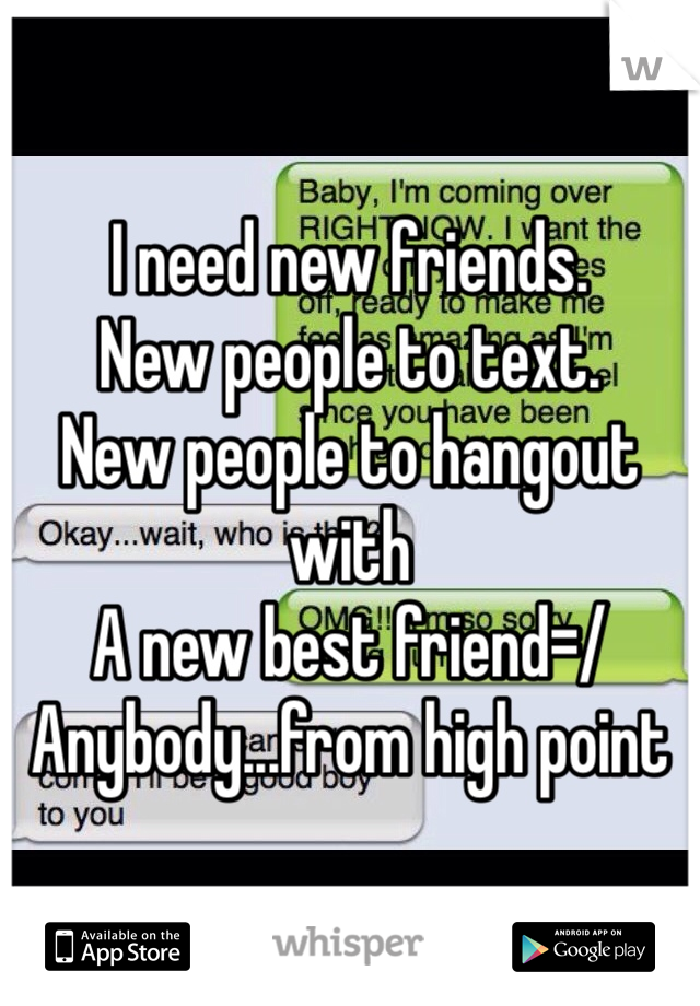 
I need new friends.
New people to text.
New people to hangout with
A new best friend=/ 
Anybody...from high point
