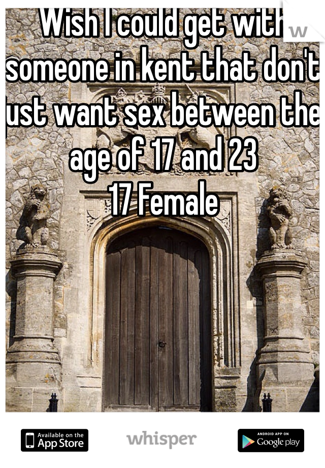 Wish I could get with someone in kent that don't just want sex between the age of 17 and 23 
17 Female