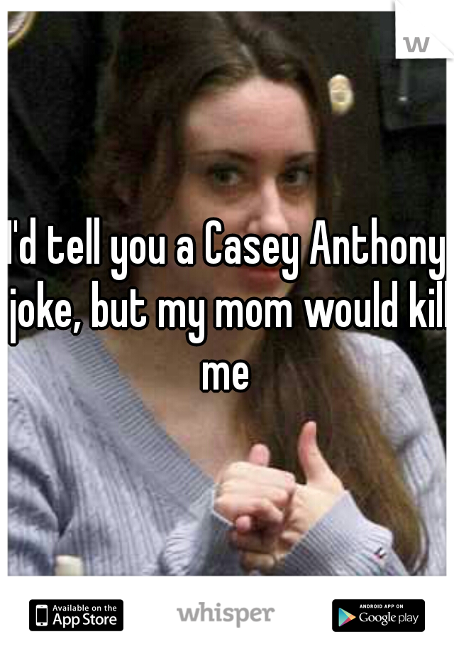I'd tell you a Casey Anthony joke, but my mom would kill me 