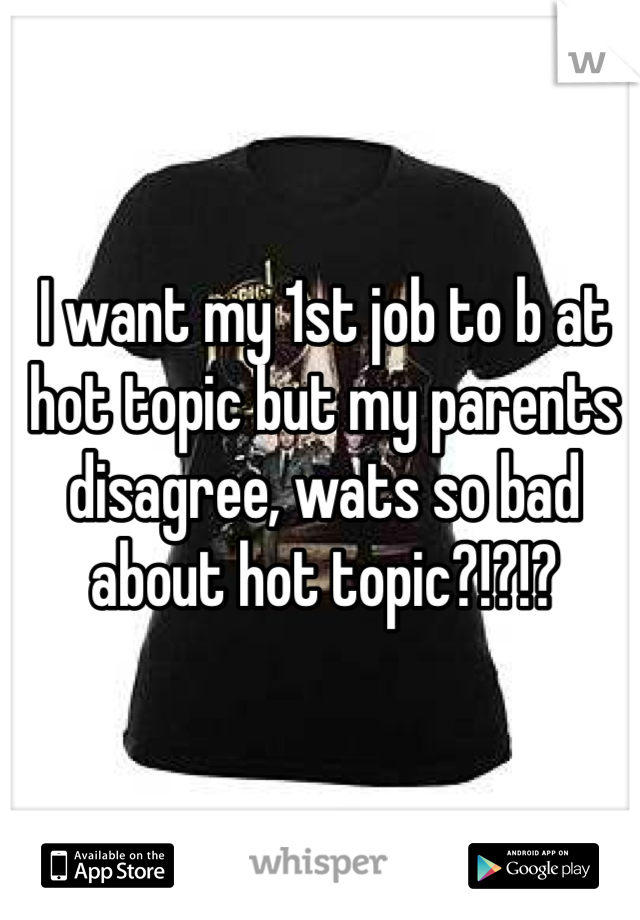 I want my 1st job to b at hot topic but my parents disagree, wats so bad about hot topic?!?!?
