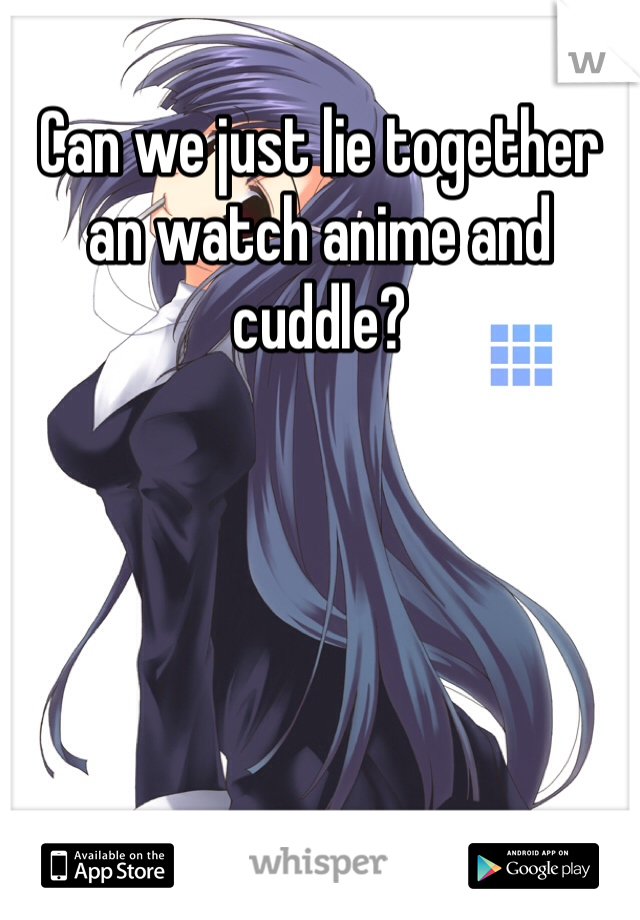 Can we just lie together an watch anime and cuddle?