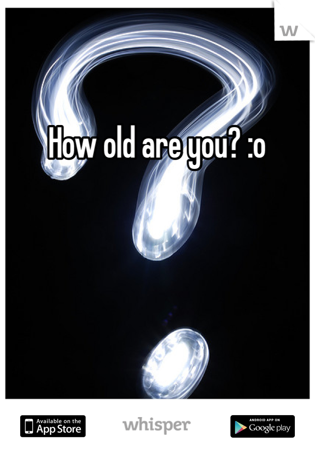 How old are you? :o