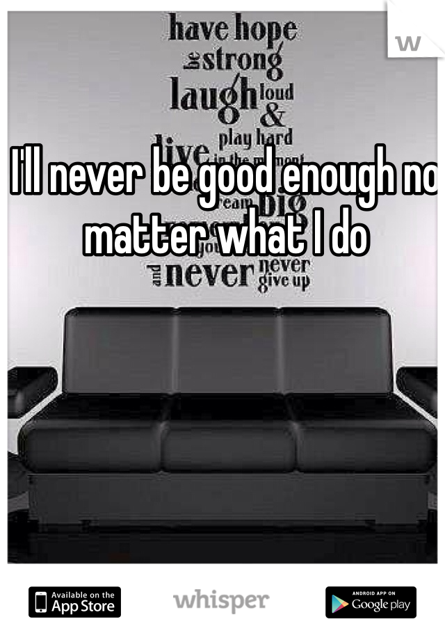 I'll never be good enough no matter what I do