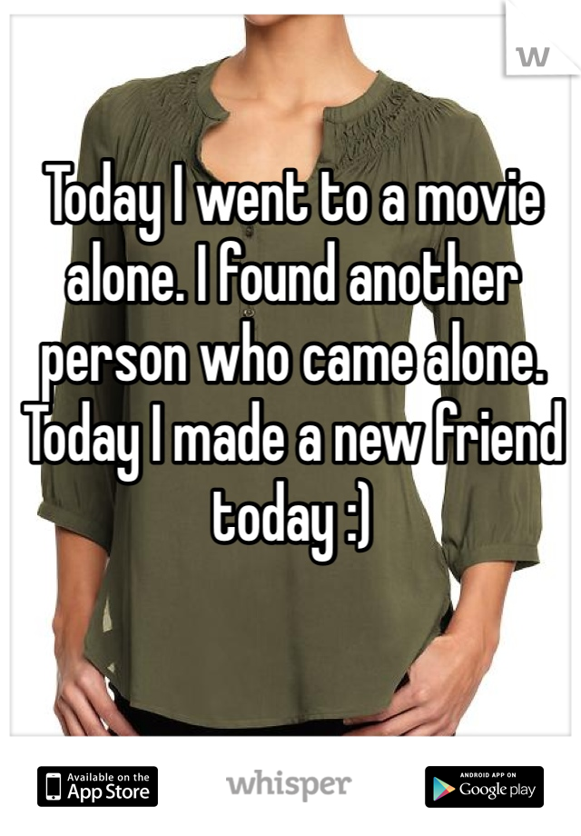 Today I went to a movie alone. I found another person who came alone. 
Today I made a new friend today :)