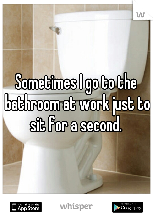 Sometimes I go to the bathroom at work just to sit for a second. 