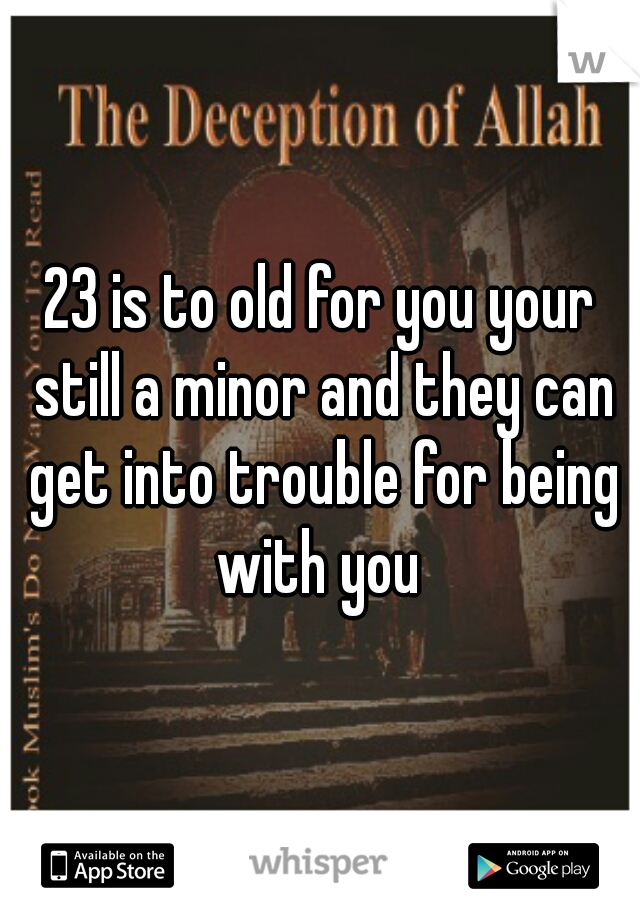 23 is to old for you your still a minor and they can get into trouble for being with you 