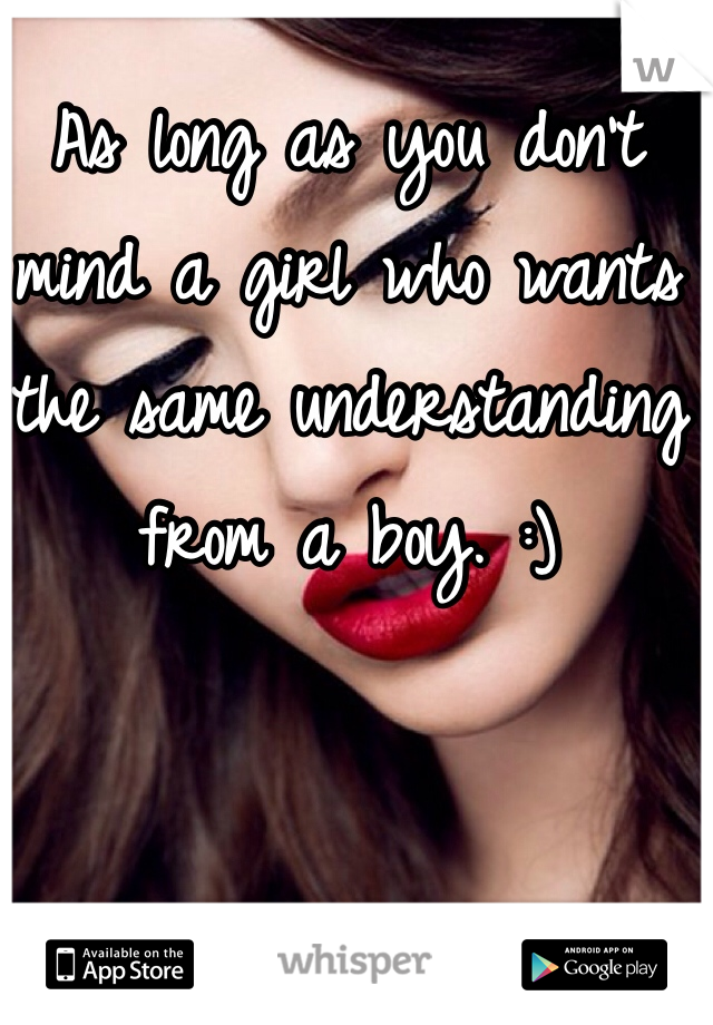 As long as you don't mind a girl who wants the same understanding from a boy. :)