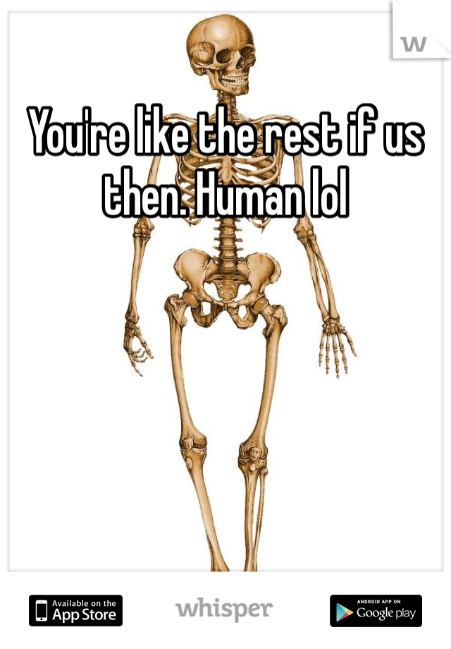 You're like the rest if us then. Human lol