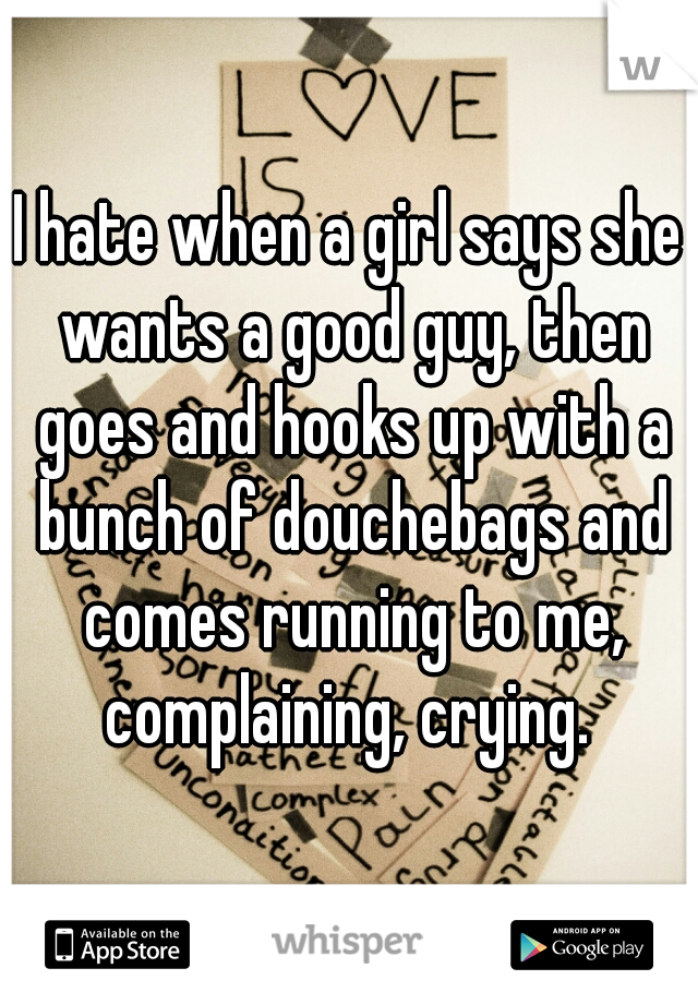 I hate when a girl says she wants a good guy, then goes and hooks up with a bunch of douchebags and comes running to me, complaining, crying. 