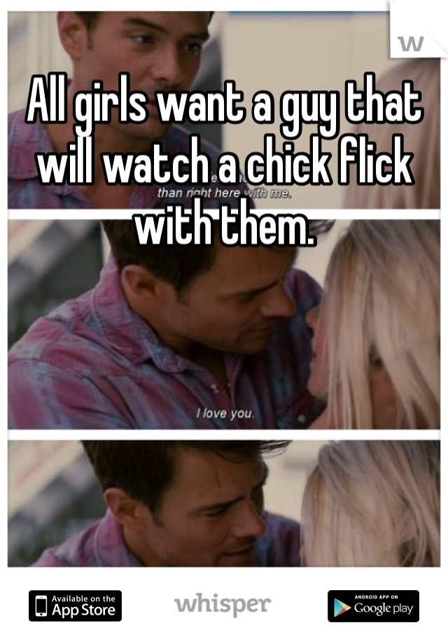 All girls want a guy that will watch a chick flick with them. 