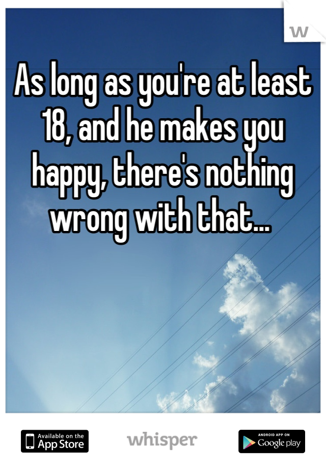 As long as you're at least 18, and he makes you happy, there's nothing wrong with that... 