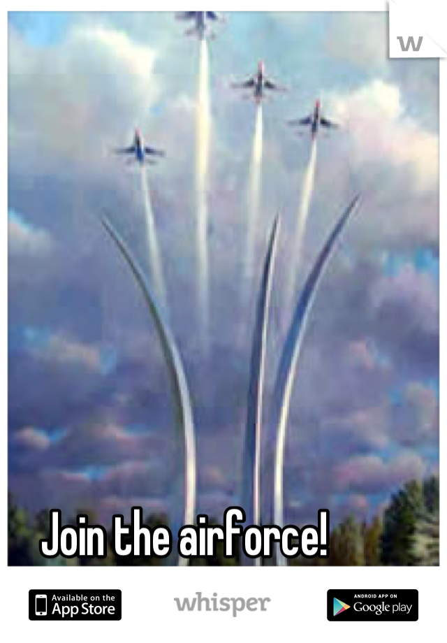 Join the airforce! 