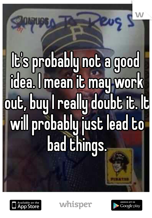 It's probably not a good idea. I mean it may work out, buy I really doubt it. It will probably just lead to bad things.