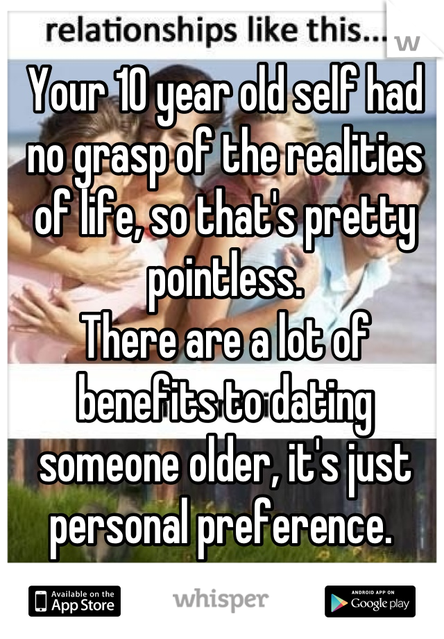 Your 10 year old self had no grasp of the realities of life, so that's pretty pointless. 
There are a lot of benefits to dating someone older, it's just personal preference. 