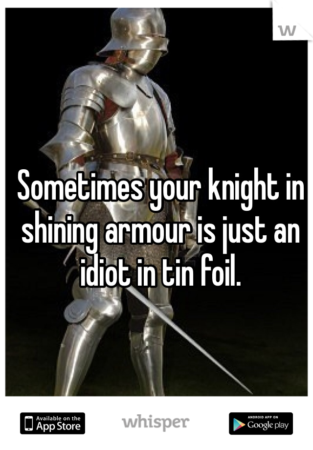 Sometimes your knight in shining armour is just an idiot in tin foil. 