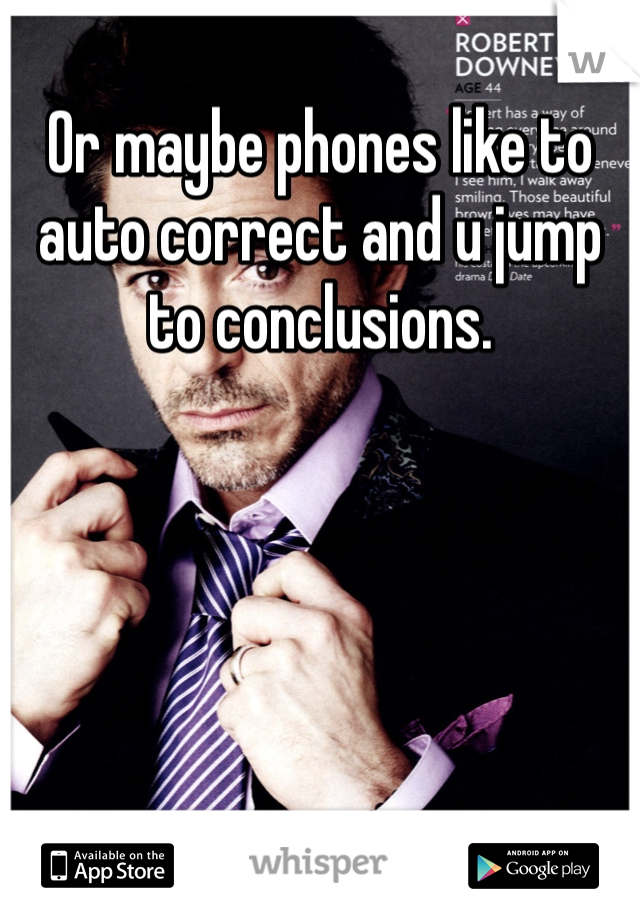 Or maybe phones like to auto correct and u jump to conclusions.