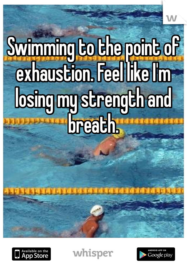 Swimming to the point of exhaustion. Feel like I'm losing my strength and breath.
