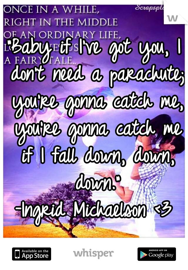 "Baby if I've got you, I don't need a parachute; you're gonna catch me, you're gonna catch me if I fall down, down, down."
-Ingrid Michaelson <3