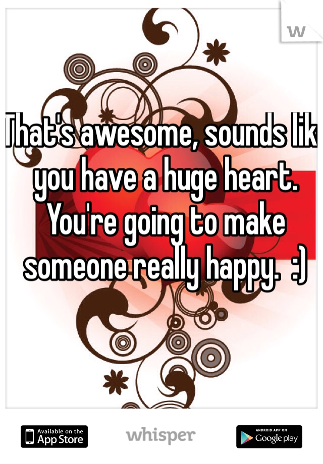 That's awesome, sounds like you have a huge heart.  You're going to make someone really happy.  :)