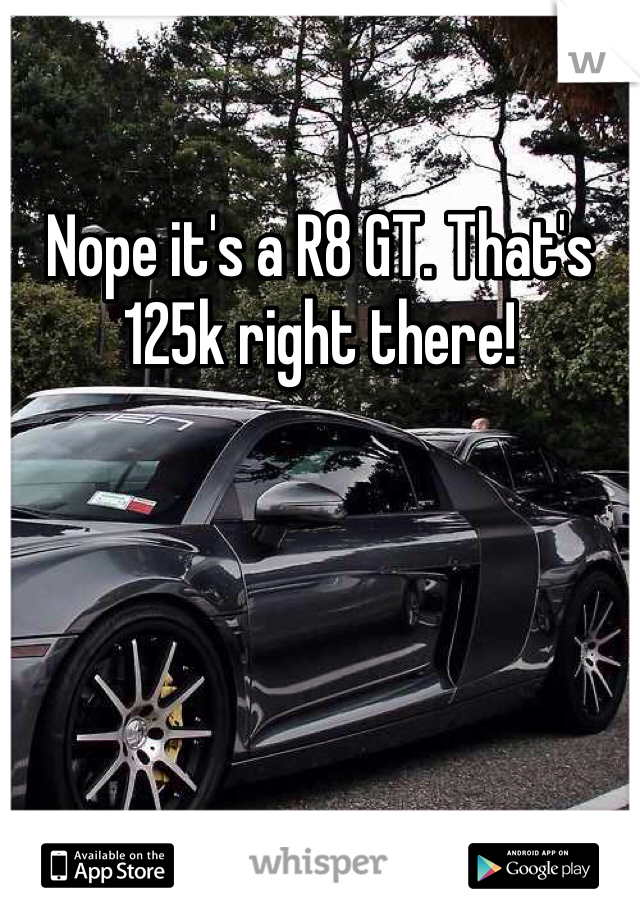 Nope it's a R8 GT. That's 125k right there!