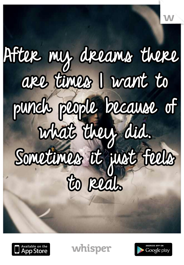 After my dreams there are times I want to punch people because of what they did. Sometimes it just feels to real.