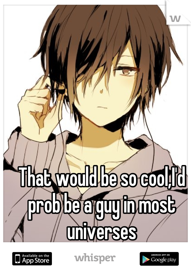 That would be so cool,I'd prob be a guy in most universes