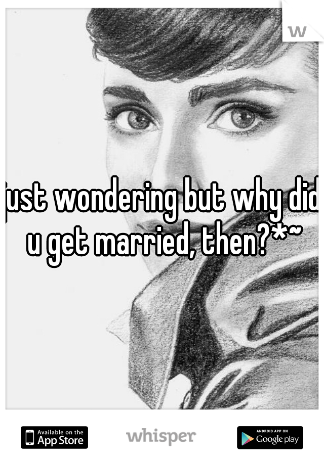 just wondering but why did u get married, then?*~