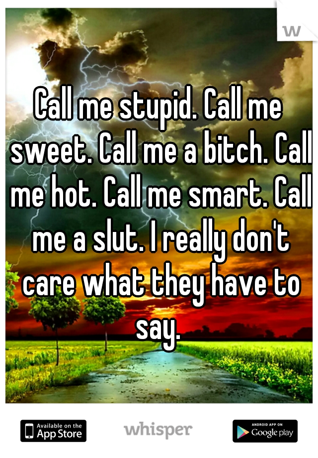 Call me stupid. Call me sweet. Call me a bitch. Call me hot. Call me smart. Call me a slut. I really don't care what they have to say. 