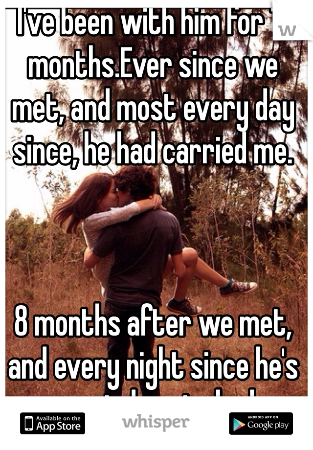 I've been with him for 11 months.Ever since we met, and most every day since, he had carried me.



8 months after we met, and every night since he's carried me to bed 