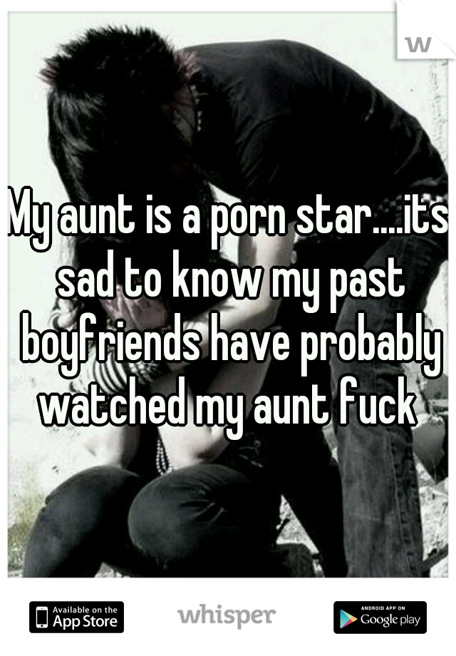 My aunt is a porn star....its sad to know my past boyfriends have probably watched my aunt fuck 