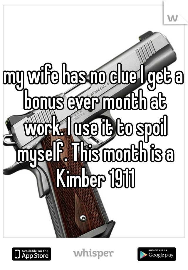 my wife has no clue I get a bonus ever month at work. I use it to spoil myself. This month is a Kimber 1911
