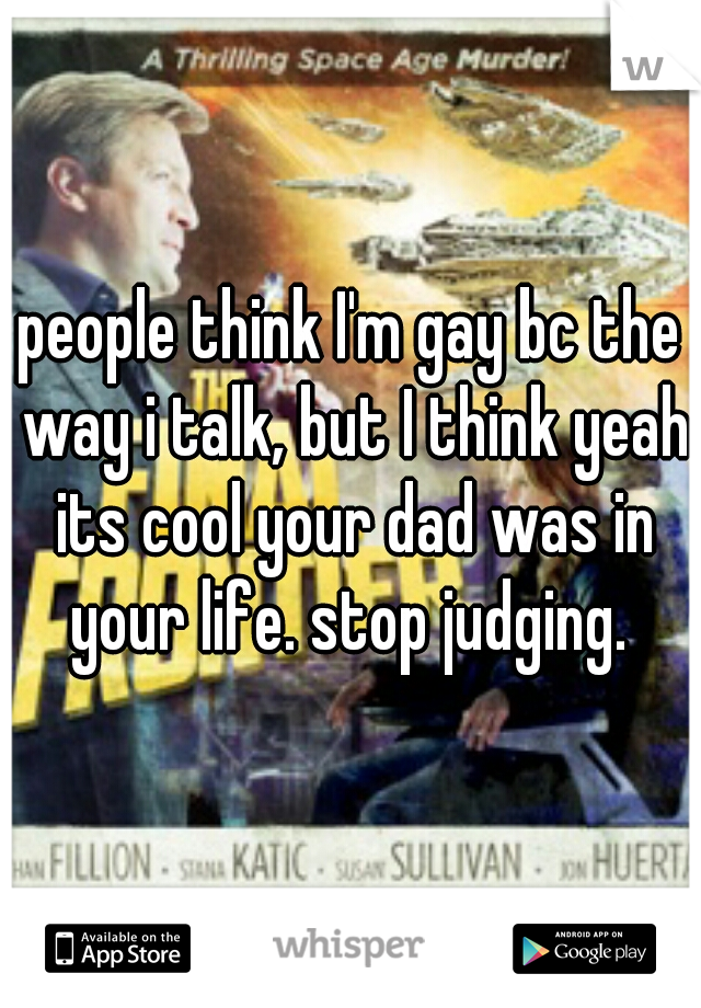 people think I'm gay bc the way i talk, but I think yeah its cool your dad was in your life. stop judging. 