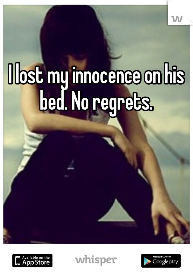 I lost my innocence on his bed. No regrets. 