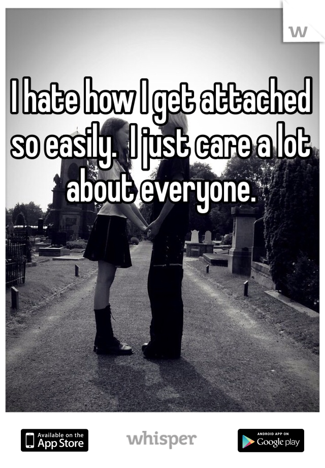 I hate how I get attached so easily.  I just care a lot about everyone. 