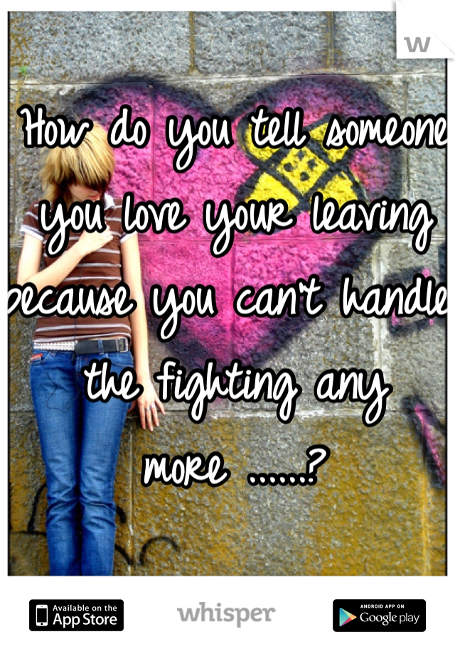 How do you tell someone you love your leaving because you can't handle the fighting any more ......? 