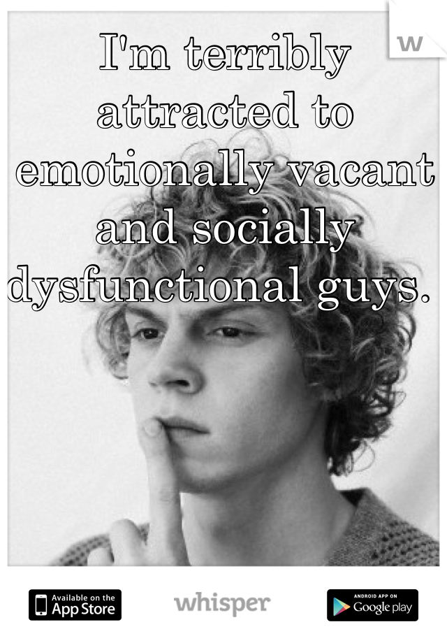 I'm terribly attracted to emotionally vacant and socially dysfunctional guys. 