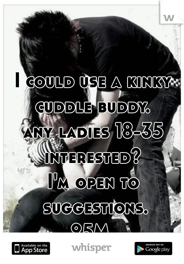 I could use a kinky cuddle buddy. 
any ladies 18-35 interested? 
I'm open to suggestions.
25M 