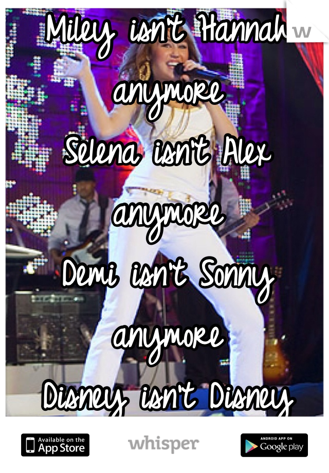 Miley isn't Hannah anymore
Selena isn't Alex anymore
Demi isn't Sonny anymore
Disney isn't Disney anymore